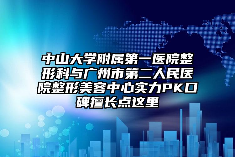 中山大学附属第一医院整形科与广州市第二人民医院整形美容中心实力PK口碑擅长点这里