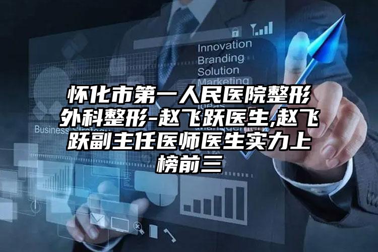怀化市第一人民医院整形外科整形-赵飞跃医生,赵飞跃副主任医师医生实力上榜前三