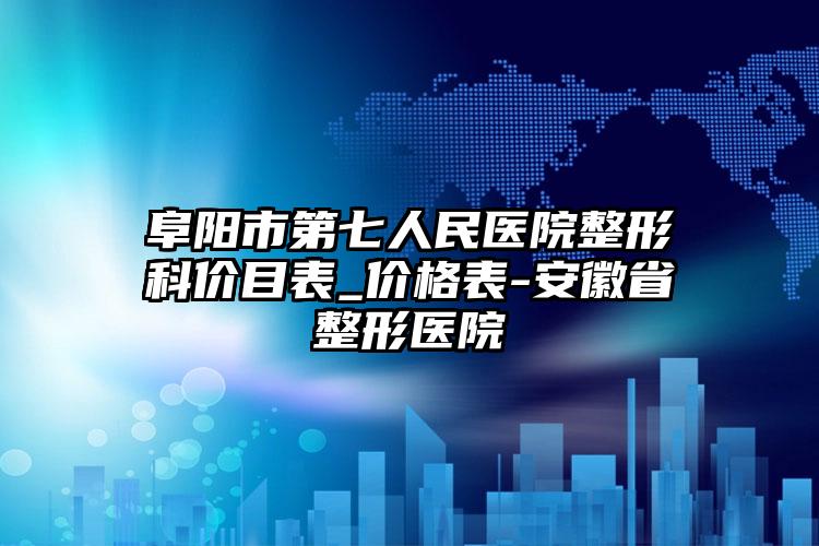 阜阳市第七人民医院整形科价目表_价格表-安徽省整形医院