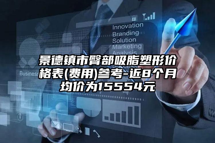 景德镇市臀部吸脂塑形价格表(费用)参考-近8个月均价为15554元