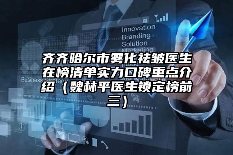 齐齐哈尔市雾化祛皱医生在榜清单实力口碑重点介绍(魏林平医生锁定榜前三)