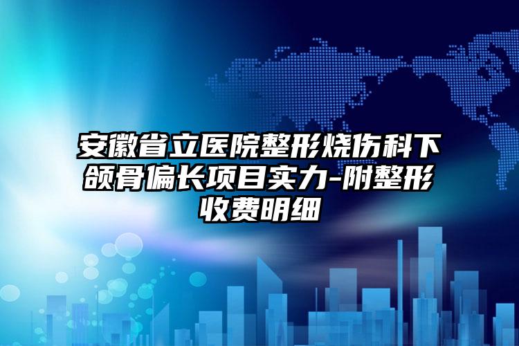 安徽省立医院整形烧伤科下颌骨偏长项目实力-附整形收费明细