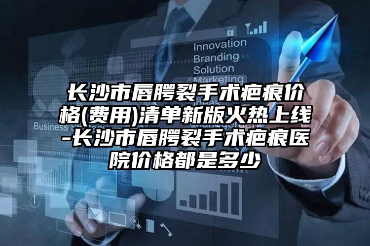 长沙市唇腭裂手术疤痕价格(费用)清单新版火热上线-长沙市唇腭裂手术疤痕医院价格都是多少