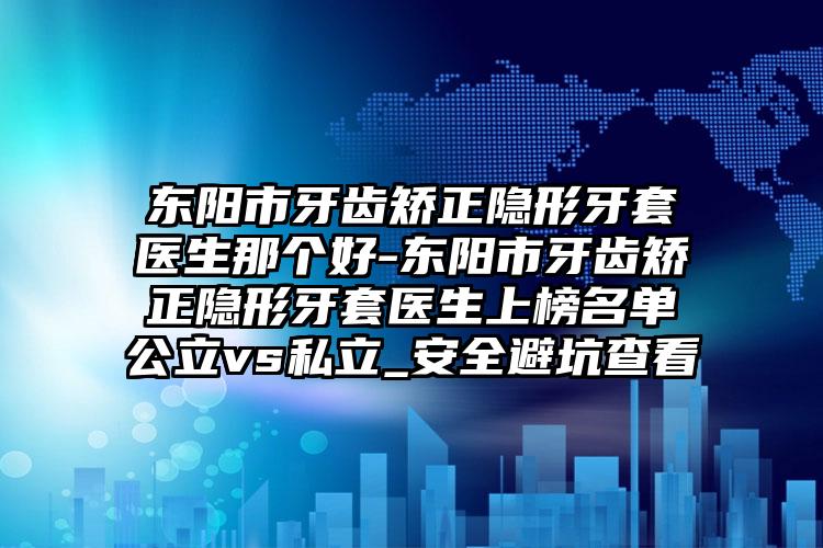 东阳市牙齿矫正隐形牙套医生那个好-东阳市牙齿矫正隐形牙套医生上榜名单公立vs私立_安全避坑查看