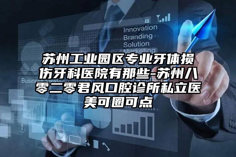 苏州工业园区专业牙体损伤牙科医院有那些-苏州八零二零君风口腔诊所私立医美可圈可点