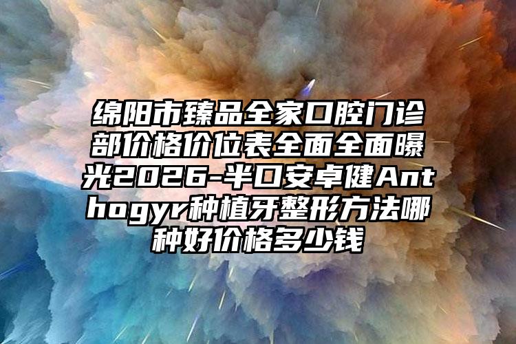 绵阳市臻品全家口腔门诊部价格价位表全面全面曝光2026-半口安卓健Anthogyr种植牙整形方法哪种好价格多少钱