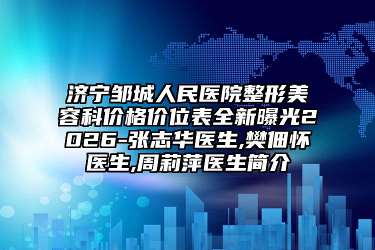 济宁邹城人民医院整形美容科价格价位表全新曝光2026-张志华医生,樊佃怀医生,周莉萍医生简介