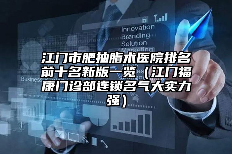 江门市肥抽脂术医院排名前十名新版一览(江门福康门诊部连锁名气大实力强)