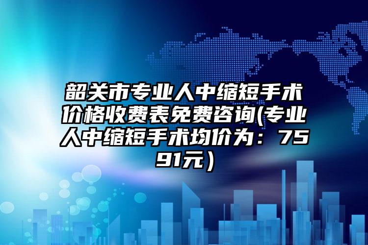 韶关市专业人中缩短手术价格收费表免费咨询(专业人中缩短手术均价为：7591元）