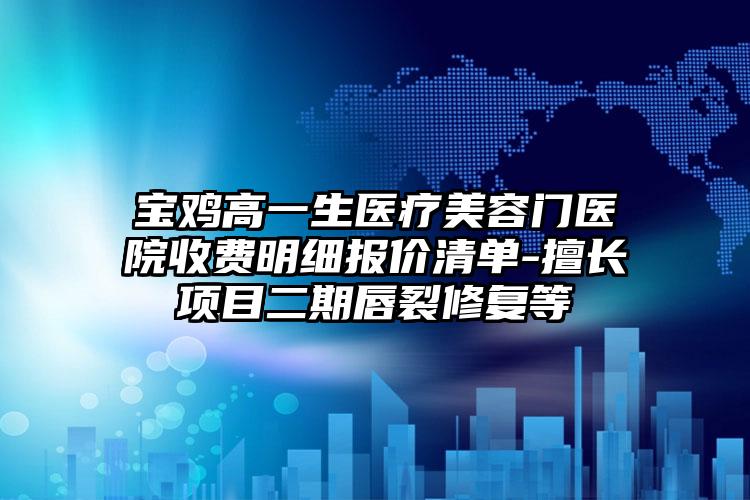 宝鸡高一生医疗美容门医院收费明细报价清单-擅长项目二期唇裂修复等