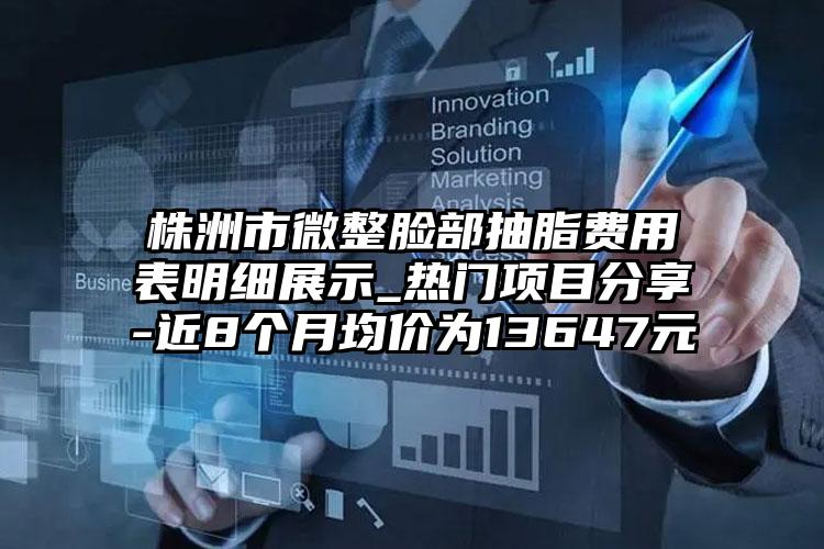 株洲市微整脸部抽脂费用表明细展示_热门项目分享-近8个月均价为13647元