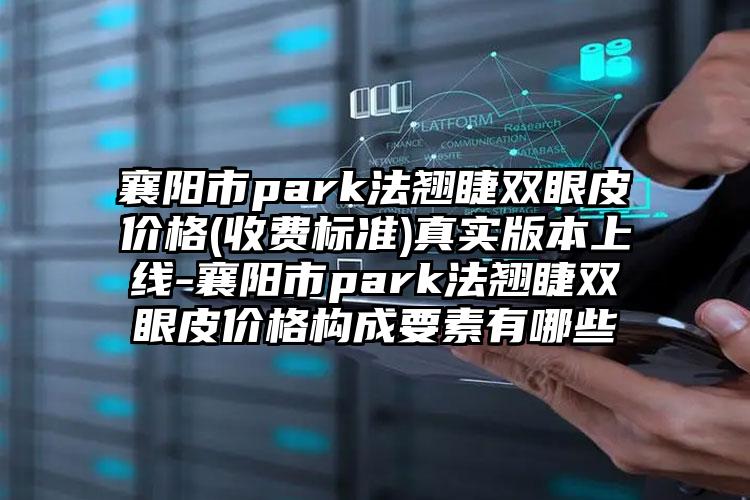 襄阳市park法翘睫双眼皮价格(收费标准)真实版本上线-襄阳市park法翘睫双眼皮价格构成要素有哪些