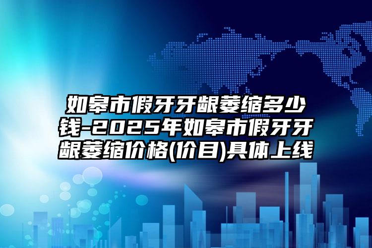 如皋市假牙牙龈萎缩多少钱-2025年如皋市假牙牙龈萎缩价格(价目)具体上线