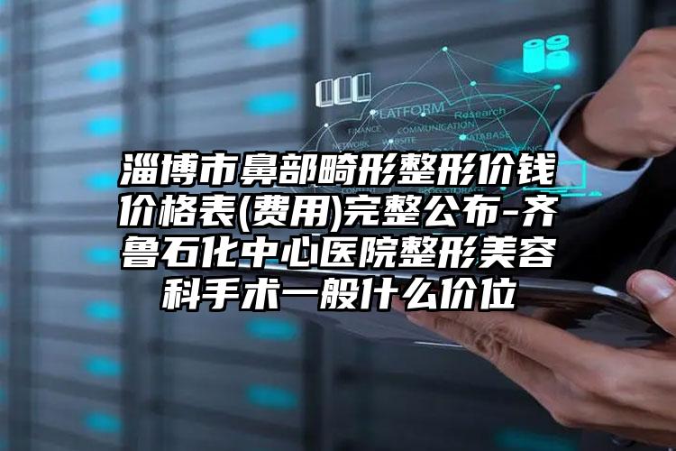 淄博市鼻部畸形整形价钱价格表(费用)完整公布-齐鲁石化中心医院整形美容科手术一般什么价位