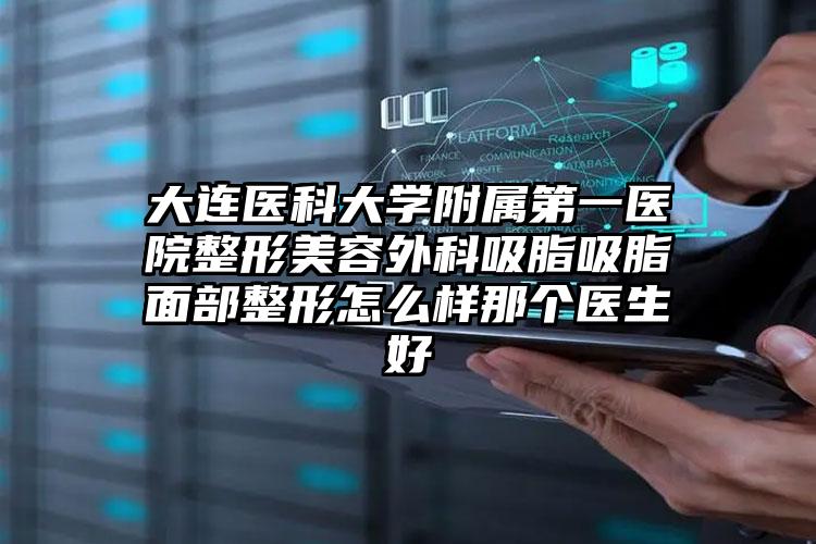 大连医科大学附属第一医院整形美容外科吸脂吸脂面部整形怎么样那个医生好