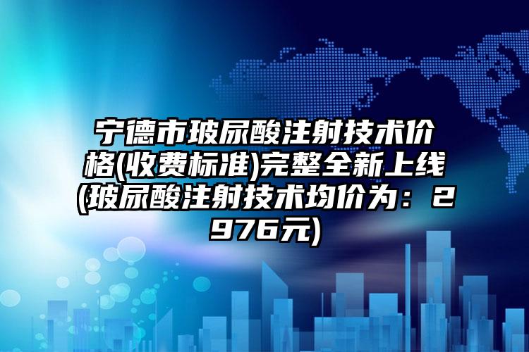 宁德市玻尿酸注射技术价格(收费标准)完整全新上线(玻尿酸注射技术均价为:2976元)