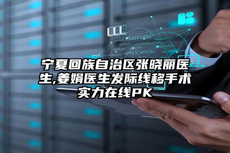 宁夏回族自治区张晓丽医生,姜娟医生发际线移手术实力在线PK