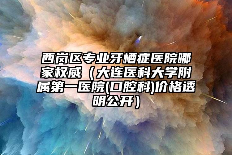 西岗区专业牙槽症医院哪家权威(大连医科大学附属第一医院(口腔科)价格透明公开)