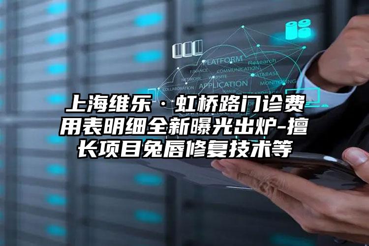 上海维乐·虹桥路门诊费用表明细全新曝光出炉-擅长项目兔唇修复技术等