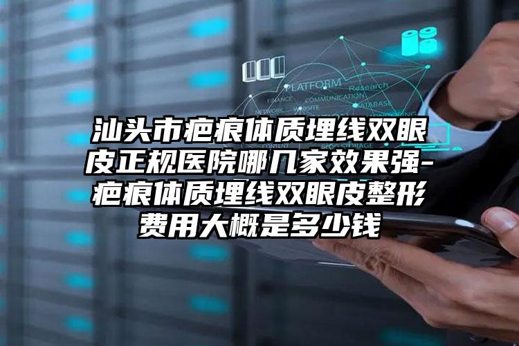 汕头市疤痕体质埋线双眼皮正规医院哪几家效果强-疤痕体质埋线双眼皮整形费用大概是多少钱