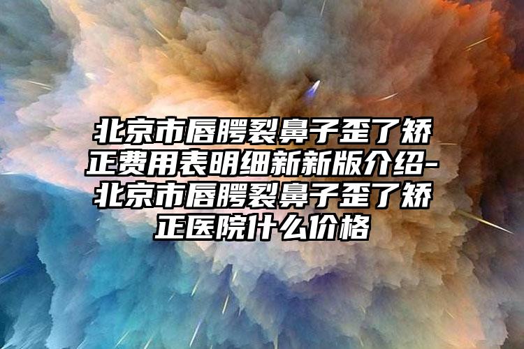 北京市唇腭裂鼻子歪了矫正费用表明细新新版介绍-北京市唇腭裂鼻子歪了矫正医院什么价格