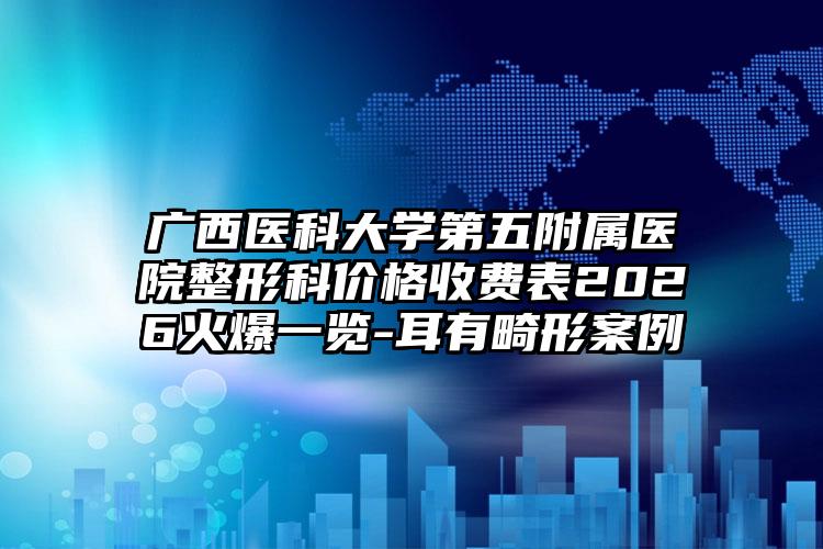 广西医科大学第五附属医院整形科价格收费表2026火爆一览-耳有畸形案例