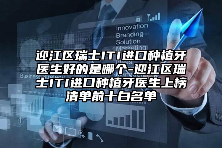 迎江区瑞士ITI进口种植牙医生好的是哪个-迎江区瑞士ITI进口种植牙医生上榜清单前十白名单
