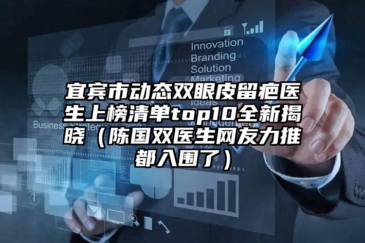 宜宾市动态双眼皮留疤医生上榜清单top10全新揭晓（陈国双医生网友力推都入围了）