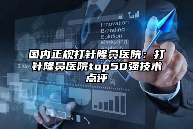 国内正规打针隆鼻医院：打针隆鼻医院top50强技术点评