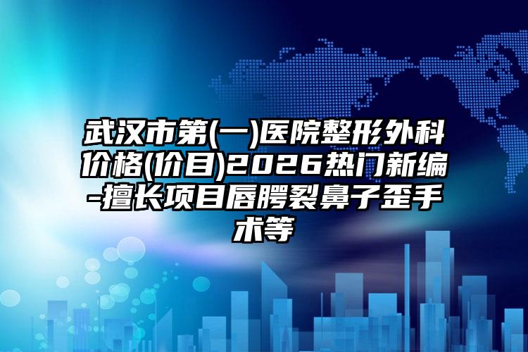 武汉市第(一)医院整形外科价格(价目)2026热门新编-擅长项目唇腭裂鼻子歪手术等