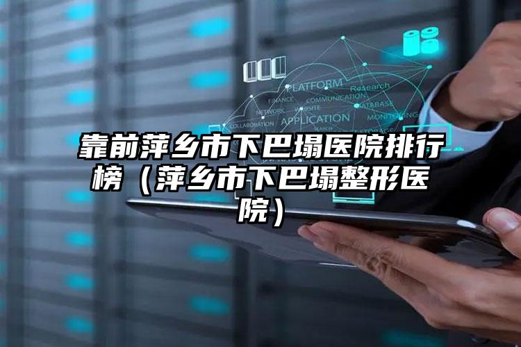 靠前萍乡市下巴塌医院排行榜（萍乡市下巴塌整形医院）