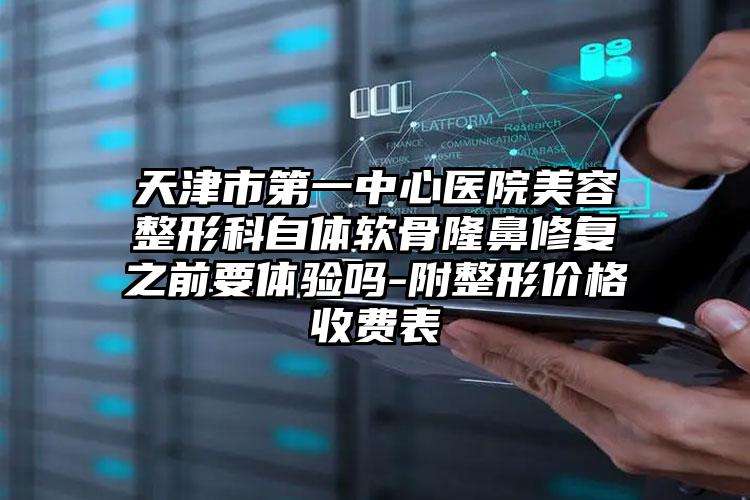 天津市第一中心医院美容整形科自体软骨隆鼻修复之前要体验吗-附整形价格收费表