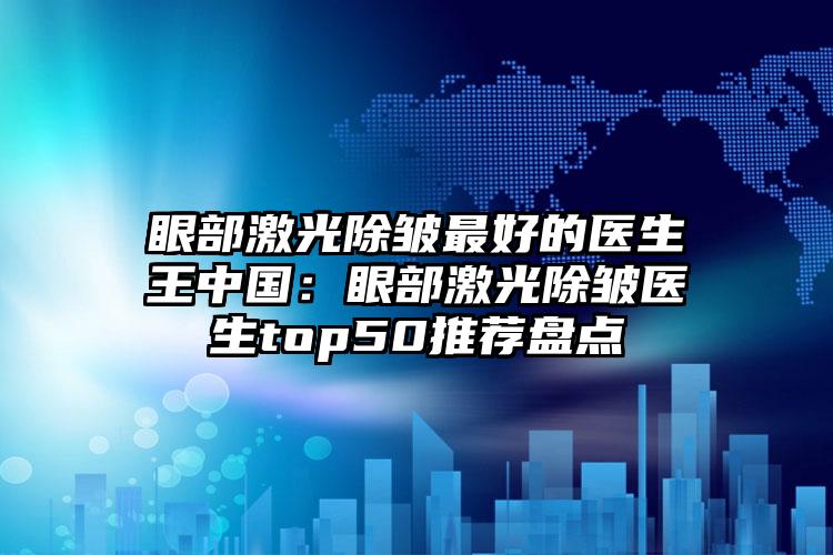 眼部激光除皱最好的医生王中国：眼部激光除皱医生top50推荐盘点