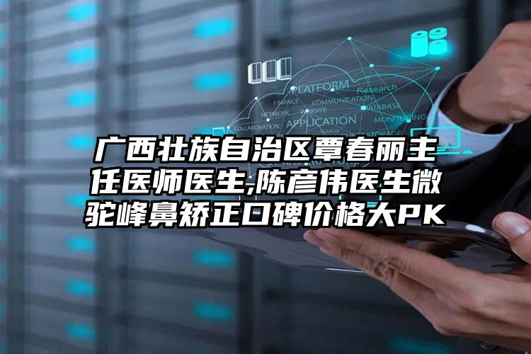 广西壮族自治区覃春丽主任医师医生,陈彦伟医生微驼峰鼻矫正口碑价格大PK