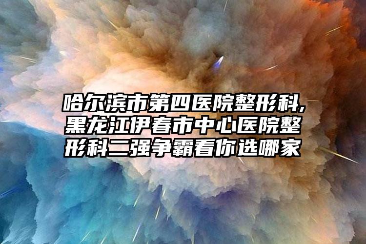 哈尔滨市第四医院整形科,黑龙江伊春市中心医院整形科二强争霸看你选哪家