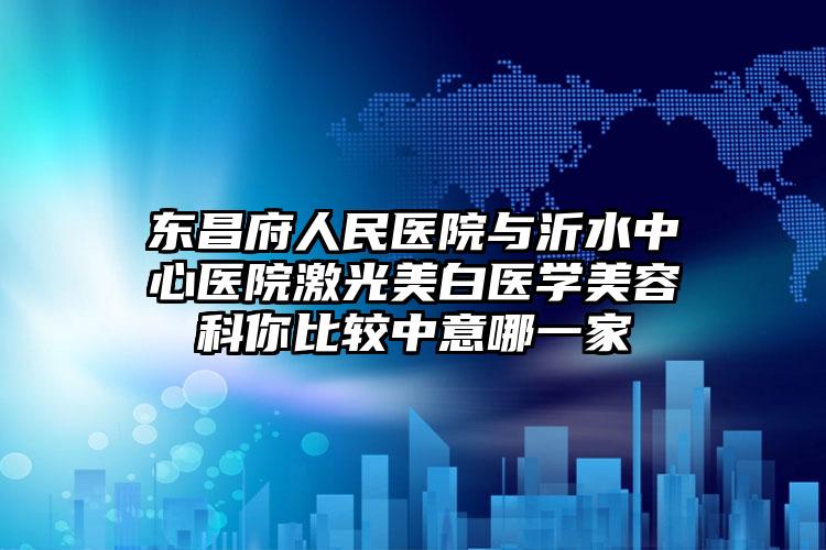 东昌府人民医院与沂水中心医院激光美白医学美容科你比较中意哪一家