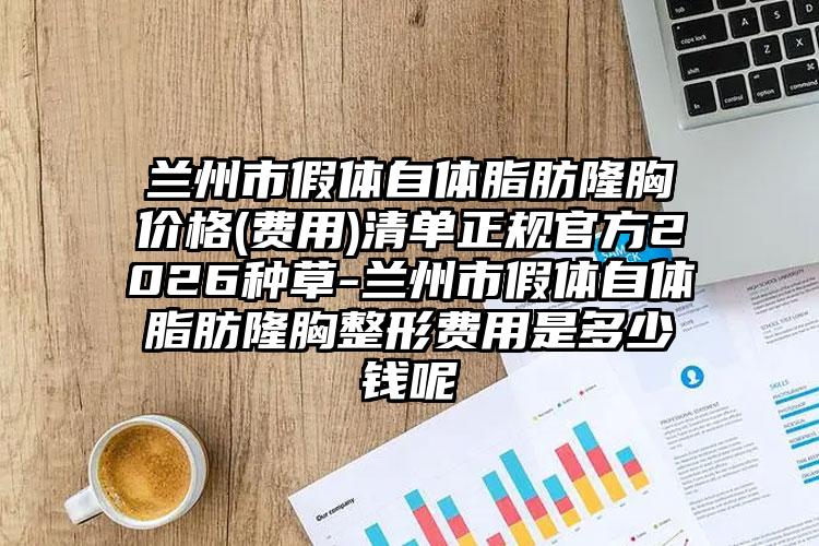 兰州市假体自体脂肪隆胸价格(费用)清单正规官方2026种草-兰州市假体自体脂肪隆胸整形费用是多少钱呢