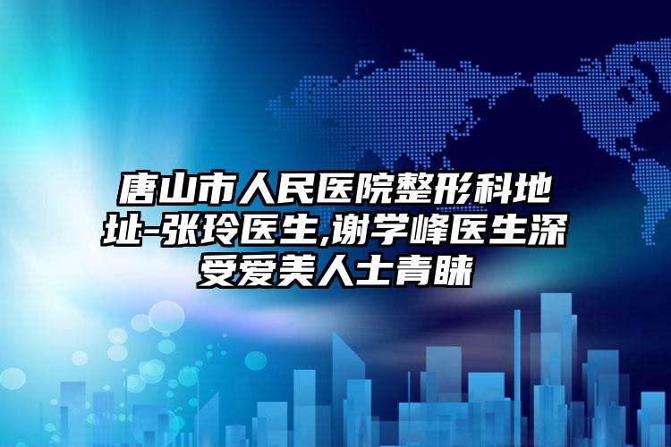 唐山市人民医院整形科地址-张玲医生,谢学峰医生深受爱美人士青睐