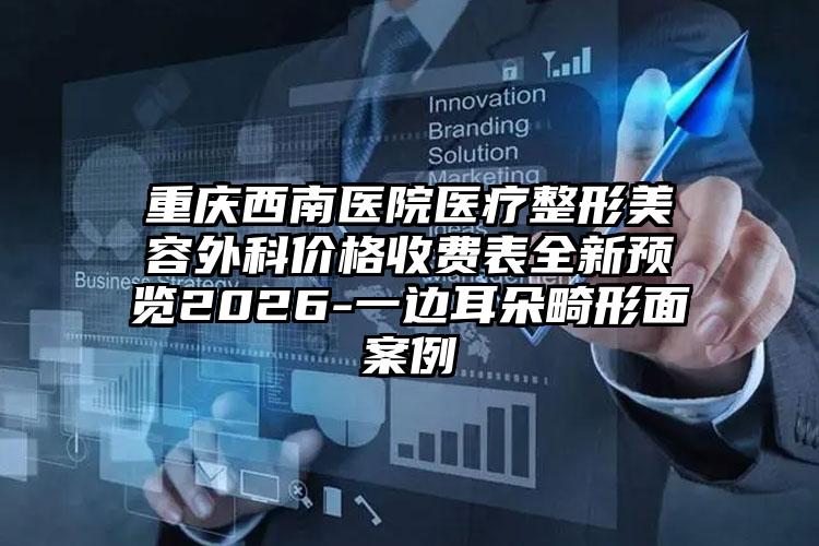 重庆西南医院医疗整形美容外科价格收费表全新预览2026-一边耳朵畸形面案例