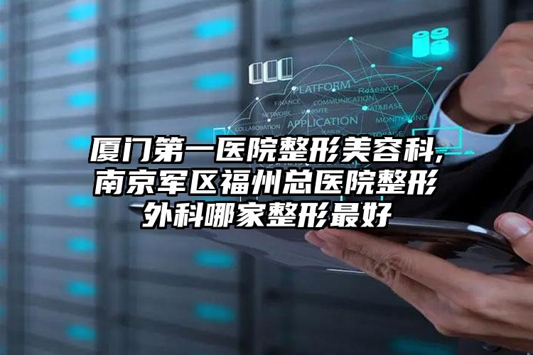 厦门第一医院整形美容科,南京军区福州总医院整形外科哪家整形最好