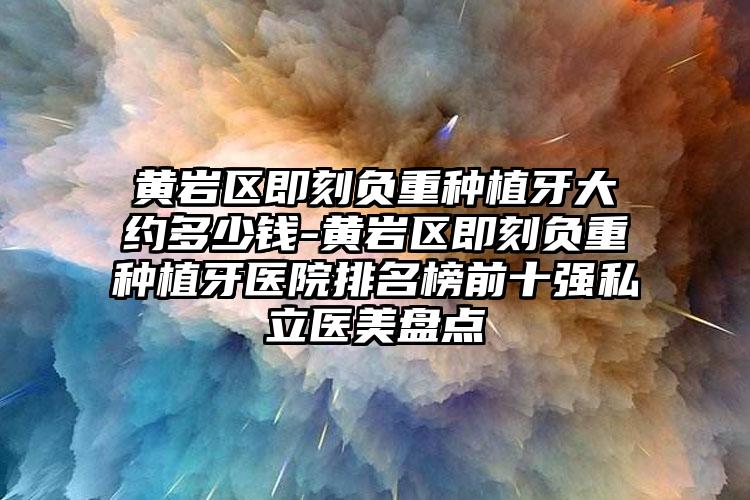 黄岩区即刻负重种植牙大约多少钱-黄岩区即刻负重种植牙医院排名榜前十强私立医美盘点