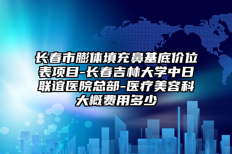 长春市膨体填充鼻基底价位表项目-长春吉林大学中日联谊医院总部-医疗美容科大概费用多少