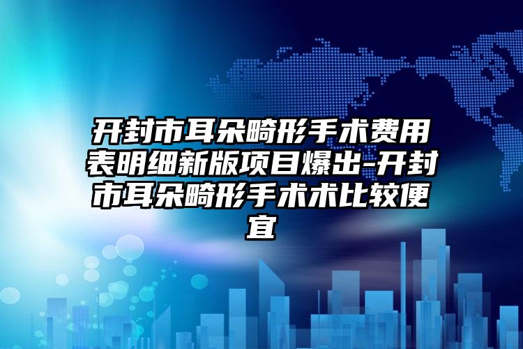 开封市耳朵畸形手术费用表明细新版项目爆出-开封市耳朵畸形手术术比较便宜
