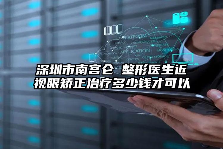 深圳市南宫仑垀整形医生近视眼矫正治疗多少钱才可以
