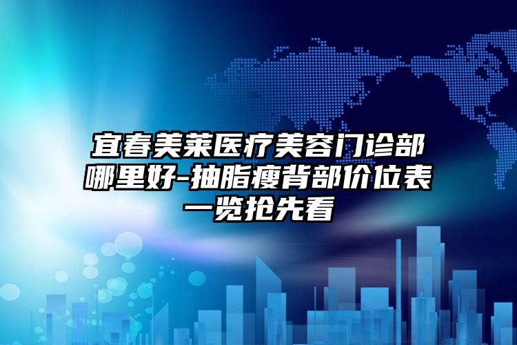 宜春美莱医疗美容门诊部哪里好-抽脂瘦背部价位表一览抢先看