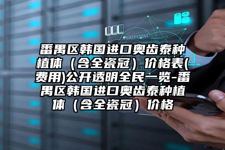 番禺区韩国进口奥齿泰种植体（含全瓷冠）价格表(费用)公开透明全民一览-番禺区韩国进口奥齿泰种植体（含全瓷冠）价格