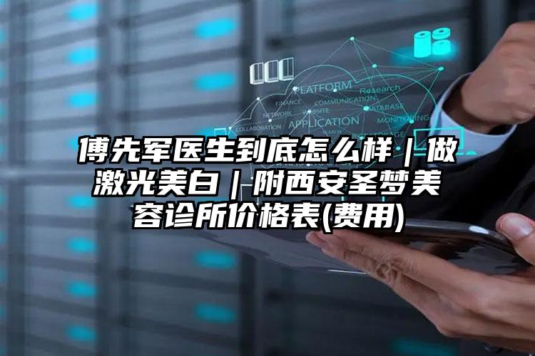 傅先军医生到底怎么样｜做激光美白｜附西安圣梦美容诊所价格表(费用)