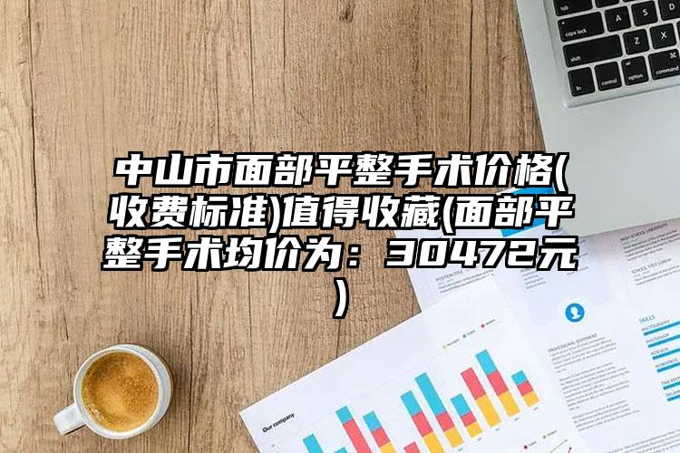 中山市面部平整手术价格(收费标准)值得收藏(面部平整手术均价为：30472元)