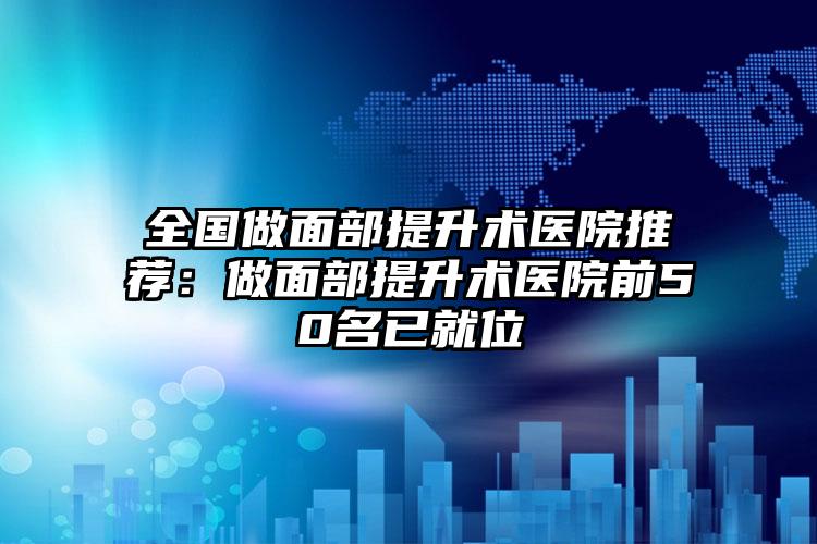 全国做面部提升术医院推荐:做面部提升术医院前50名已就位
