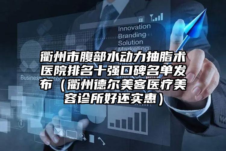 衢州市腹部水动力抽脂术医院排名十强口碑名单发布（衢州德尔美客医疗美容诊所好还实惠）
